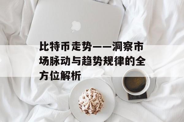 比特币走势——洞察市场脉动与趋势规律的全方位解析