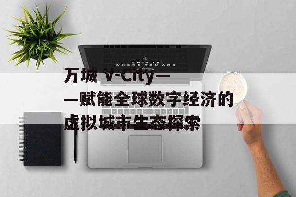 万城 V-City——赋能全球数字经济的虚拟城市生态探索