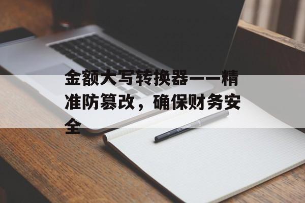 金额大写转换器——精准防篡改，确保财务安全