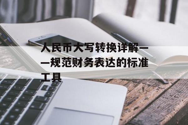人民币大写转换详解——规范财务表达的标准工具