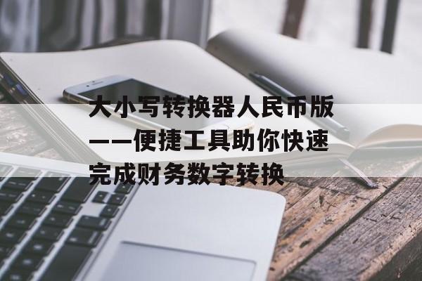 大小写转换器人民币版——便捷工具助你快速完成财务数字转换