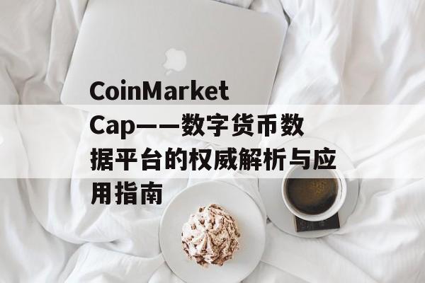 CoinMarketCap——数字货币数据平台的权威解析与应用指南