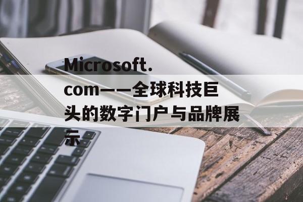 Microsoft.com——全球科技巨头的数字门户与品牌展示