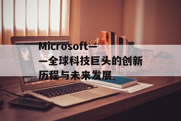 Microsoft——全球科技巨头的创新历程与未来发展
