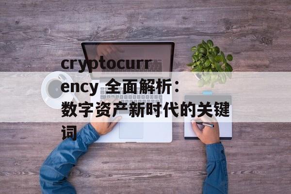 cryptocurrency 全面解析:数字资产新时代的关键词