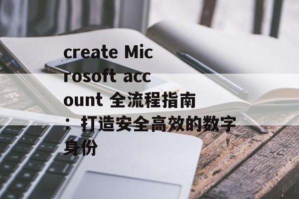 create Microsoft account 全流程指南:打造安全高效的数字身份