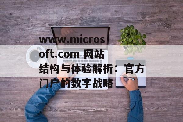 www.microsoft.com 网站结构与体验解析：官方门户的数字战略