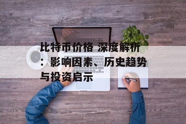 比特币价格 深度解析：影响因素、历史趋势与投资启示