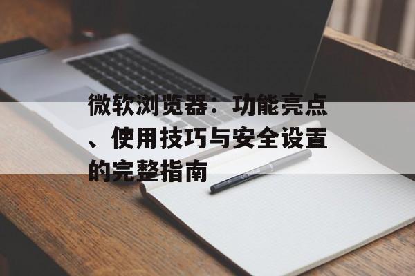 微软浏览器：功能亮点、使用技巧与安全设置的完整指南