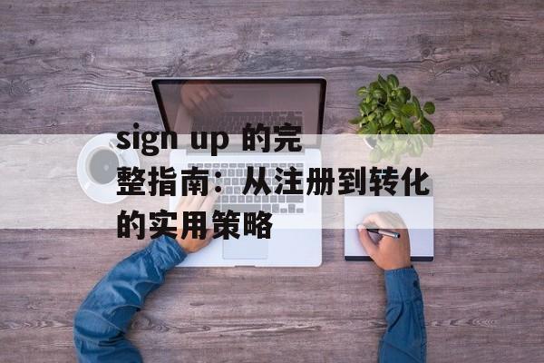 sign up 的完整指南：从注册到转化的实用策略
