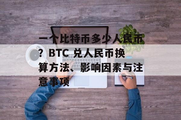 一个比特币多少人民币?BTC 兑人民币换算方法、影响因素与注意事项