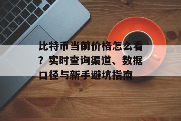 比特币当前价格怎么看？实时查询渠道、数据口径与新手避坑指南