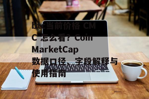 btc当前价格 CMC 怎么看？CoinMarketCap 数据口径、字段解释与使用指南