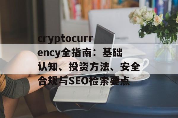cryptocurrency全指南：基础认知、投资方法、安全合规与SEO检索要点