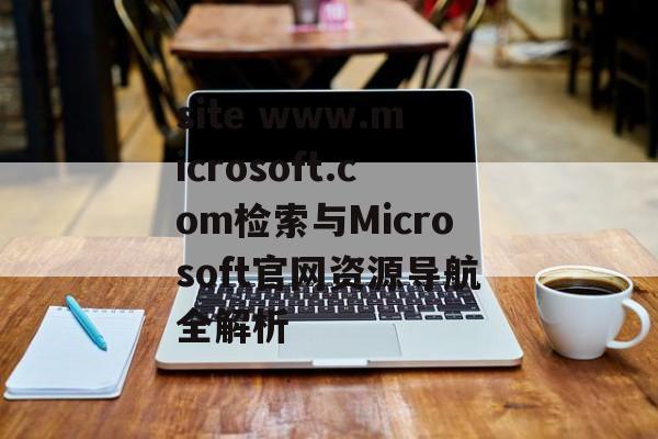 site www.microsoft.com检索与Microsoft官网资源导航全解析