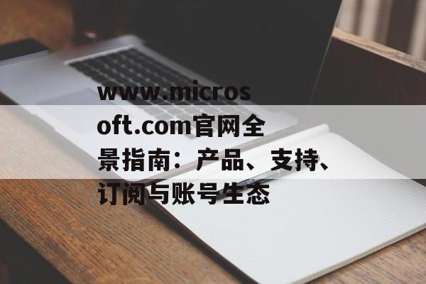 www.microsoft.com官网全景指南：产品、支持、订阅与账号生态