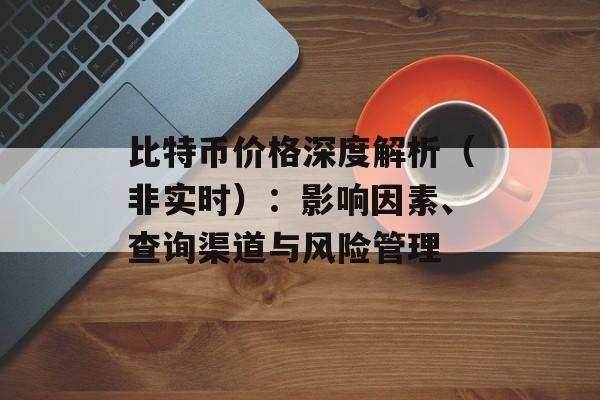 比特币价格深度解析（非实时）：影响因素、查询渠道与风险管理