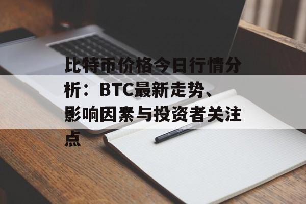 比特币价格今日行情分析:BTC最新走势、影响因素与投资者关注点