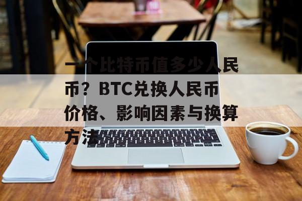 一个比特币值多少人民币？BTC兑换人民币价格、影响因素与换算方法