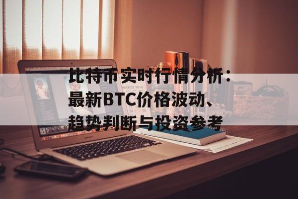 比特币实时行情分析：最新BTC价格波动、趋势判断与投资参考