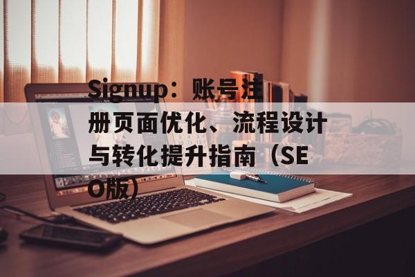 Signup:账号注册页面优化、流程设计与转化提升指南(SEO版) Signup:账号注册页面优化、流程设计与转化提升指南(SEO版)