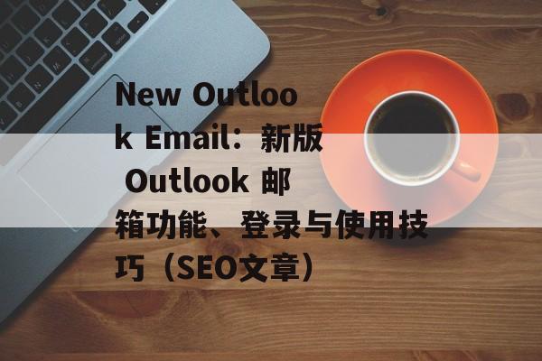 New Outlook Email:新版 Outlook 邮箱功能、登录与使用技巧(SEO文章) New Outlook Email:新版 Outlook 邮箱功能、登录与使用技巧(SEO文章)
