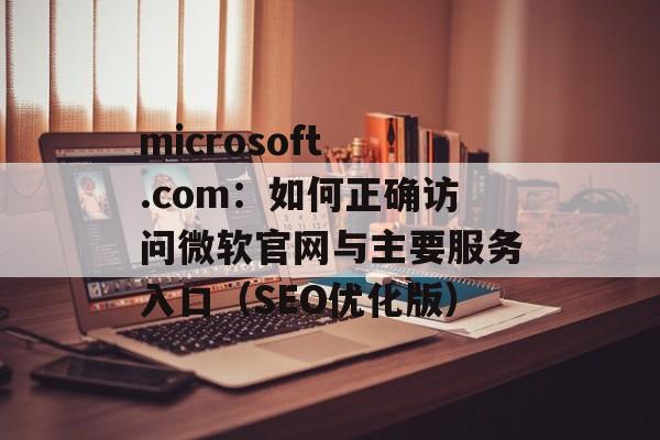 microsoft .com:如何正确访问微软官网与主要服务入口(SEO优化版) microsoft .com:如何正确访问微软官网与主要服务入口(SEO优化版)