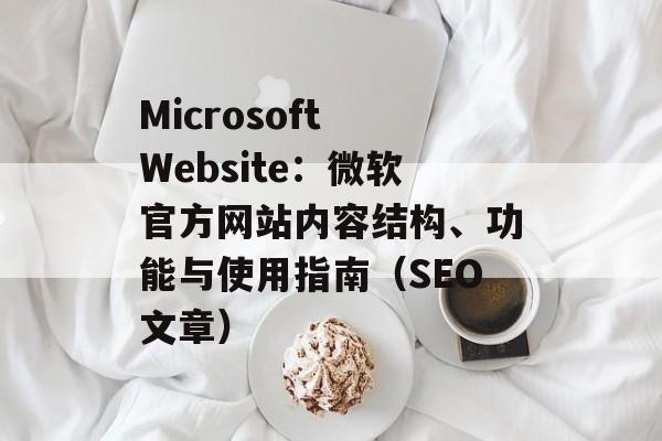 Microsoft Website：微软官方网站内容结构、功能与使用指南（SEO文章）